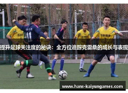 提升足球关注度的秘诀:全方位追踪克雷桑的成长与表现 提升足球关注度的秘诀:全方位追踪克雷桑的成长与表现