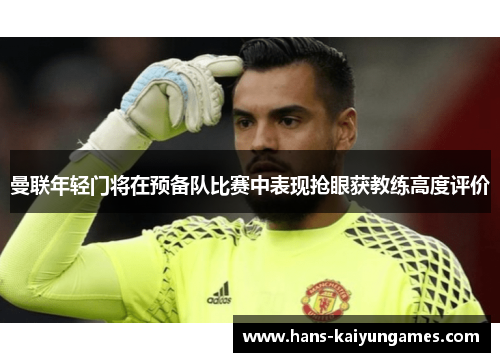 曼联年轻门将在预备队比赛中表现抢眼获教练高度评价 曼联年轻门将在预备队比赛中表现抢眼获教练高度评价