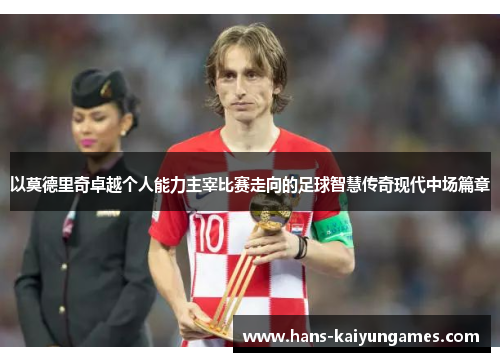 以莫德里奇卓越个人能力主宰比赛走向的足球智慧传奇现代中场篇章 以莫德里奇卓越个人能力主宰比赛走向的足球智慧传奇现代中场篇章