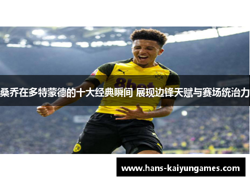 桑乔在多特蒙德的十大经典瞬间 展现边锋天赋与赛场统治力 桑乔在多特蒙德的十大经典瞬间 展现边锋天赋与赛场统治力