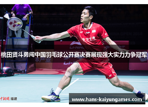 桃田贤斗勇闯中国羽毛球公开赛决赛展现强大实力力争冠军 桃田贤斗勇闯中国羽毛球公开赛决赛展现强大实力力争冠军