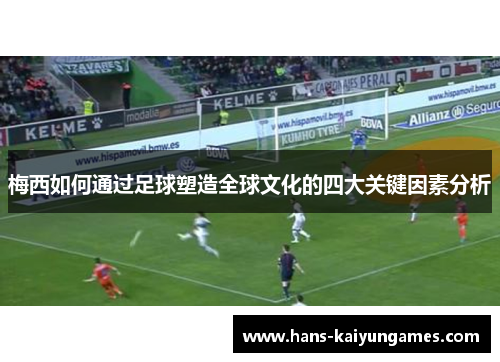 梅西如何通过足球塑造全球文化的四大关键因素分析 梅西如何通过足球塑造全球文化的四大关键因素分析