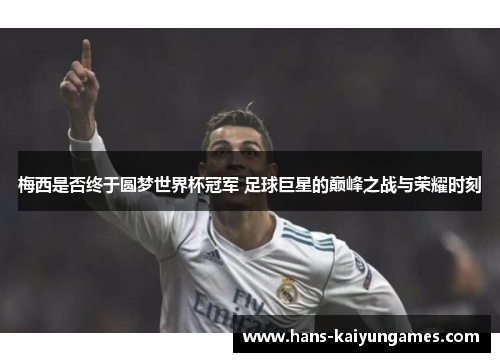 梅西是否终于圆梦世界杯冠军 足球巨星的巅峰之战与荣耀时刻 梅西是否终于圆梦世界杯冠军 足球巨星的巅峰之战与荣耀时刻