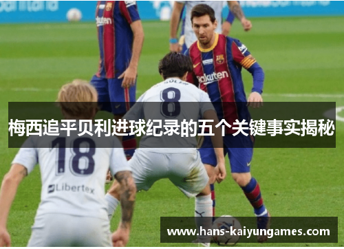 梅西追平贝利进球纪录的五个关键事实揭秘