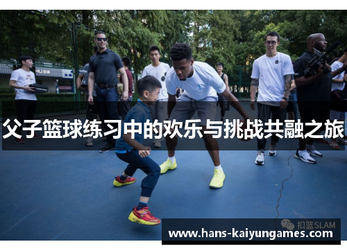 父子篮球练习中的欢乐与挑战共融之旅 父子篮球练习中的欢乐与挑战共融之旅