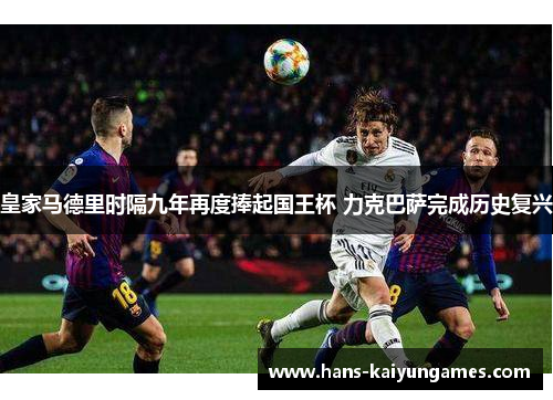 皇家马德里时隔九年再度捧起国王杯 力克巴萨完成历史复兴