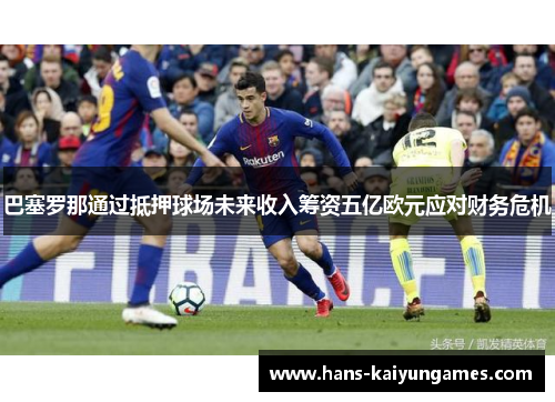 巴塞罗那通过抵押球场未来收入筹资五亿欧元应对财务危机