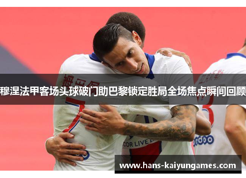 穆涅法甲客场头球破门助巴黎锁定胜局全场焦点瞬间回顾 穆涅法甲客场头球破门助巴黎锁定胜局全场焦点瞬间回顾