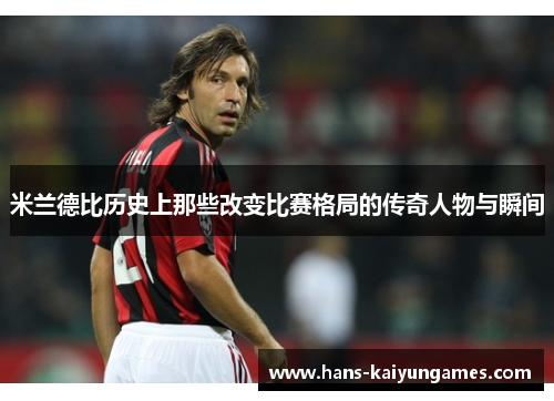 米兰德比历史上那些改变比赛格局的传奇人物与瞬间