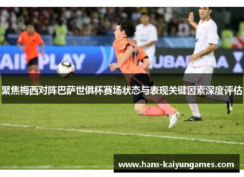 聚焦梅西对阵巴萨世俱杯赛场状态与表现关键因素深度评估