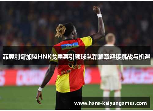 菲奥利奇加盟HNK戈里察引领球队新篇章迎接挑战与机遇