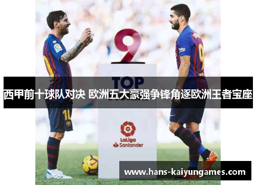西甲前十球队对决 欧洲五大豪强争锋角逐欧洲王者宝座