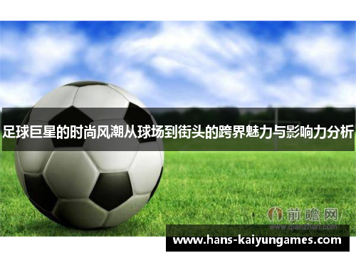 足球巨星的时尚风潮从球场到街头的跨界魅力与影响力分析